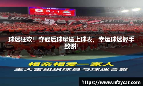 球迷狂欢！夺冠后球星送上球衣，幸运球迷握手致谢！