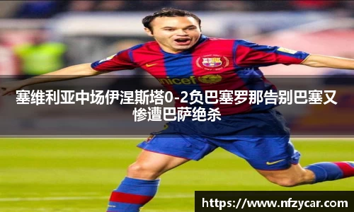 塞维利亚中场伊涅斯塔0-2负巴塞罗那告别巴塞又惨遭巴萨绝杀