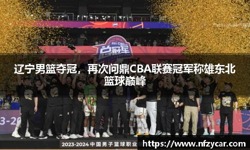 辽宁男篮夺冠，再次问鼎CBA联赛冠军称雄东北篮球巅峰