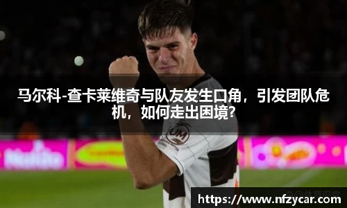 马尔科-查卡莱维奇与队友发生口角，引发团队危机，如何走出困境？