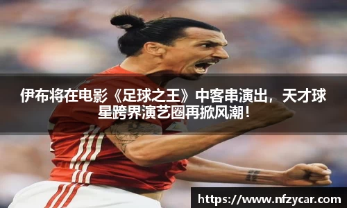伊布将在电影《足球之王》中客串演出，天才球星跨界演艺圈再掀风潮！