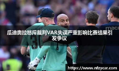 瓜迪奥拉怒斥裁判VAR失误严重影响比赛结果引发争议