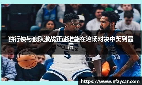 独行侠与狼队激战正酣谁能在这场对决中笑到最后