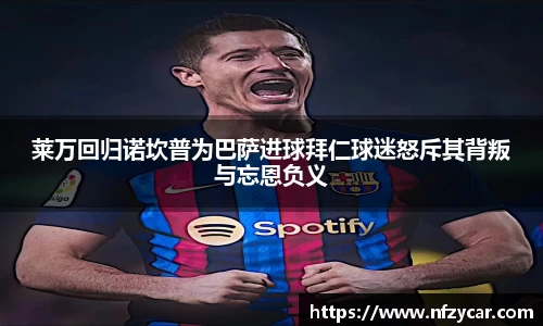 莱万回归诺坎普为巴萨进球拜仁球迷怒斥其背叛与忘恩负义