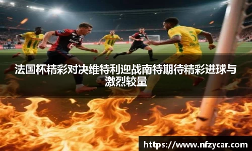 法国杯精彩对决维特利迎战南特期待精彩进球与激烈较量