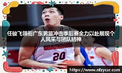 任骏飞领衔广东男篮冲击季后赛全力以赴展现个人风采与团队精神