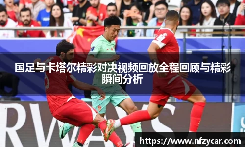 国足与卡塔尔精彩对决视频回放全程回顾与精彩瞬间分析
