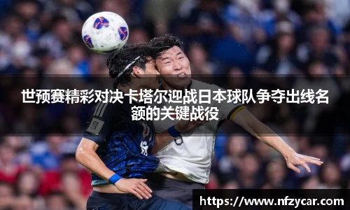 世预赛精彩对决卡塔尔迎战日本球队争夺出线名额的关键战役