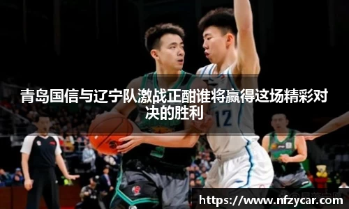 青岛国信与辽宁队激战正酣谁将赢得这场精彩对决的胜利