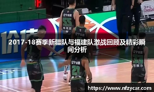 2017-18赛季新疆队与福建队激战回顾及精彩瞬间分析