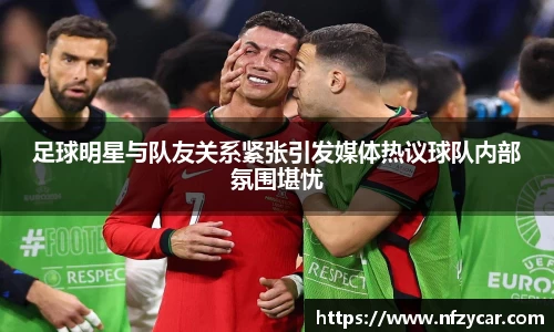 足球明星与队友关系紧张引发媒体热议球队内部氛围堪忧